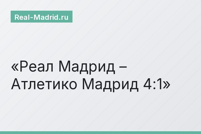 Реал Мадрид – Атлетико Мадрид 4:1