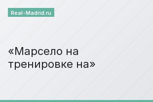 Марсело на тренировке на