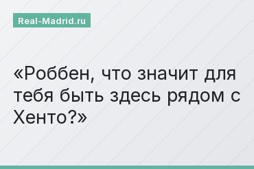 Роббен, что значит для тебя быть здесь рядом с Хенто?