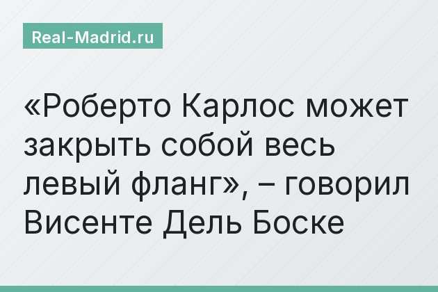 «Роберто Карлос может закрыть собой весь левый фланг», – говорил Висенте Дель Боске