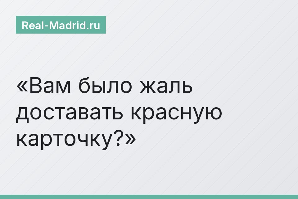 Вам было жаль доставать красную карточку?