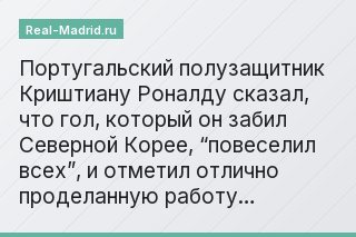 Португальский полузащитник Криштиану Роналду сказал, что гол, который он забил Северной Корее, “повеселил всех”, и отметил отлично проделанную работу…