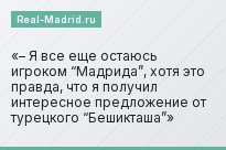 – Я все еще остаюсь игроком “Мадрида”, хотя это правда, что я получил интересное предложение от турецкого “Бешикташа”