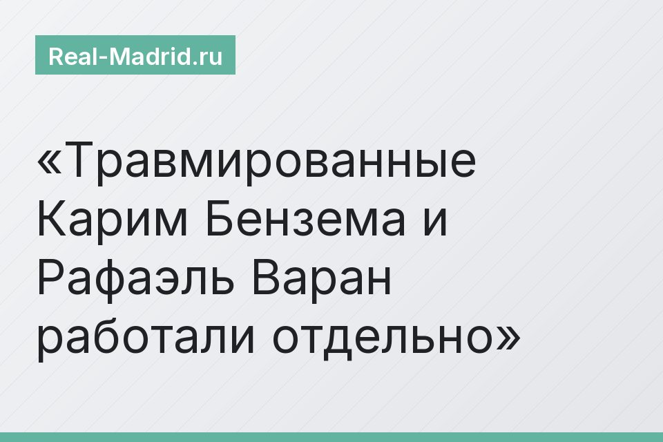 Травмированные Карим Бензема и Рафаэль Варан работали отдельно
