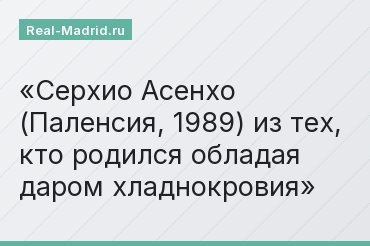 Серхио Асенхо (Паленсия, 1989) из тех, кто родился обладая даром хладнокровия