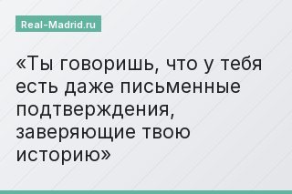 Ты говоришь, что у тебя есть даже письменные подтверждения, заверяющие твою историю