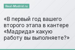 В первый год вашего второго этапа в кантере «Мадрида» какую работу вы выполняете?