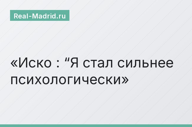 Иско : “Я стал сильнее психологически