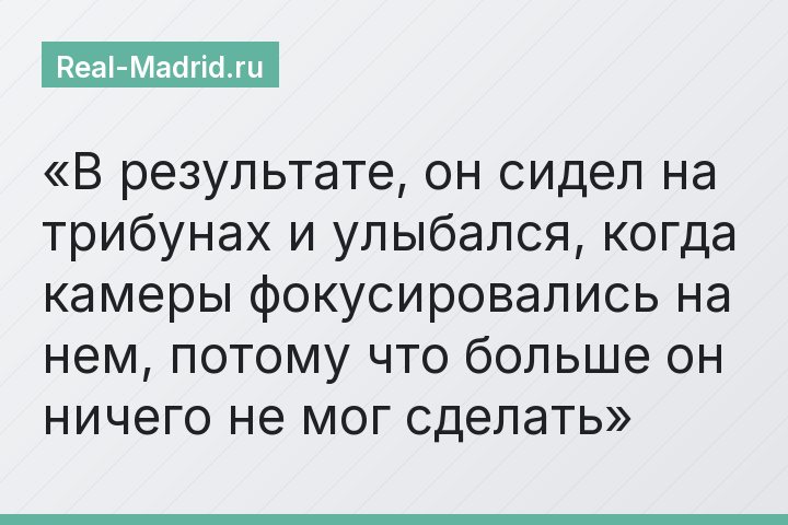 В результате, он сидел на трибунах и улыбался, когда камеры фокусировались на нем, потому что больше он ничего не мог сделать