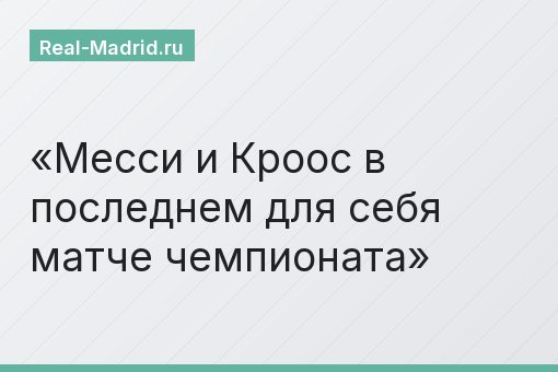 Месси и Кроос в последнем для себя матче чемпионата Месси и Кроос в последнем для себя матче чемпионата