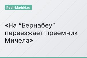 На “Бернабеу” переезжает преемник Мичела