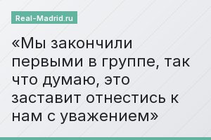 Мы закончили первыми в группе, так что думаю, это заставит отнестись к нам с уважением
