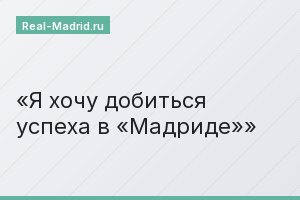 Я хочу добиться успеха в «Мадриде»