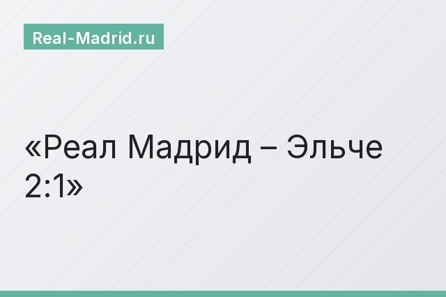 Реал Мадрид – Эльче 2:1