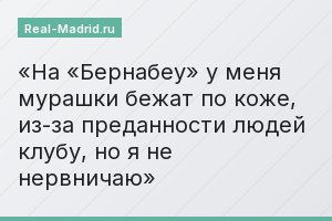 На «Бернабеу» у меня мурашки бежат по коже, из-за преданности людей клубу, но я не нервничаю