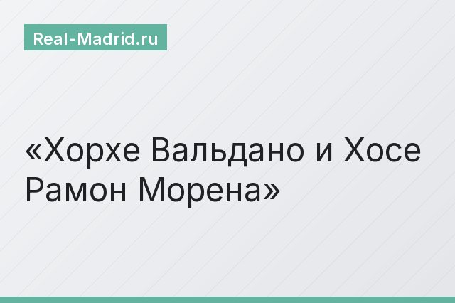 Хорхе Вальдано и Хосе Рамон Морена