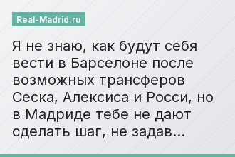 Я не знаю, как будут себя вести в Барселоне после возможных трансферов Сеска, Алексиса и Росси, но в Мадриде тебе не дают сделать шаг, не задав…
