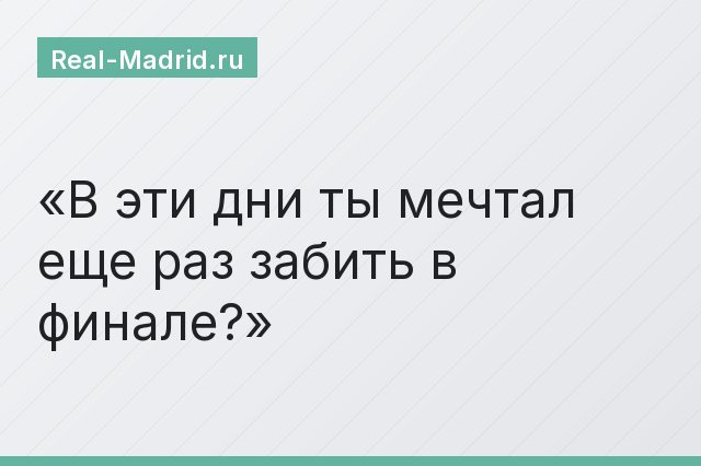 В эти дни ты мечтал еще раз забить в финале?