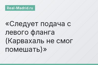 Следует подача с левого фланга (Карвахаль не смог помешать)