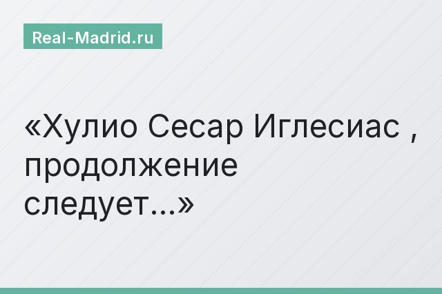 Хулио Сесар Иглесиас , продолжение следует…