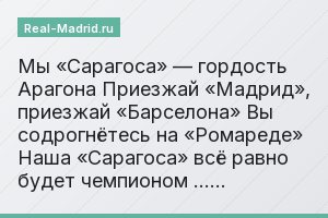 Мы «Сарагоса» — гордость Арагона Приезжай «Мадрид», приезжай «Барселона» Вы содрогнётесь на «Ромареде» Наша «Сарагоса» всё равно будет чемпионом ……