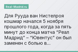 Для Рууда ван Нистелроя кошмар начался 5 ноября прошлого года, когда за пять минут до конца матча “Реал Мадрид” – “Ювентус” он был заменен с болью в…