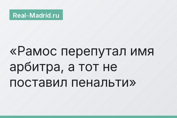 Рамос перепутал имя арбитра, а тот не поставил пенальти