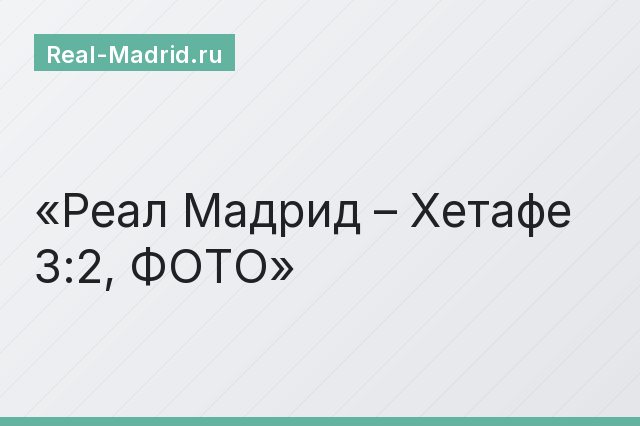 Реал Мадрид – Хетафе 3:2, ФОТО