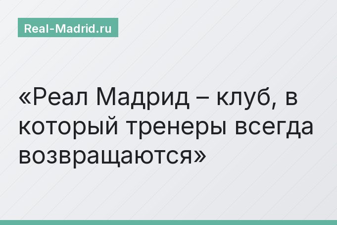 Реал Мадрид – клуб, в который тренеры всегда возвращаются