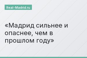 Мадрид сильнее и опаснее, чем в прошлом году