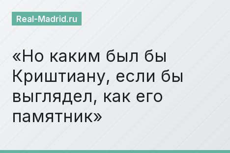 Но каким был бы Криштиану, если бы выглядел, как его памятник