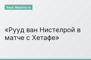 Рууд ван Нистелрой в матче с Хетафе