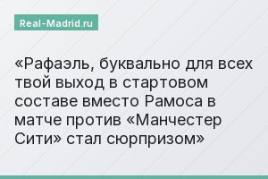 Рафаэль, буквально для всех твой выход в стартовом составе вместо Рамоса в матче против «Манчестер Сити» стал сюрпризом
