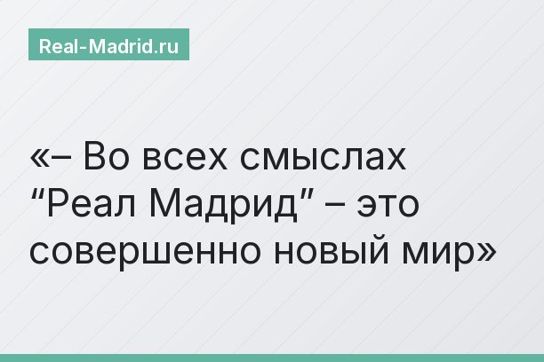 – Во всех смыслах “Реал Мадрид” – это совершенно новый мир