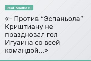 – Против “Эспаньола” Криштиану не праздновал гол Игуаина со всей командой…