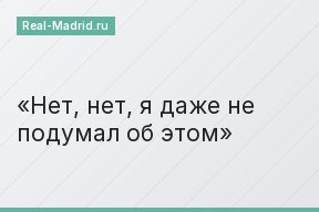 Нет, нет, я даже не подумал об этом