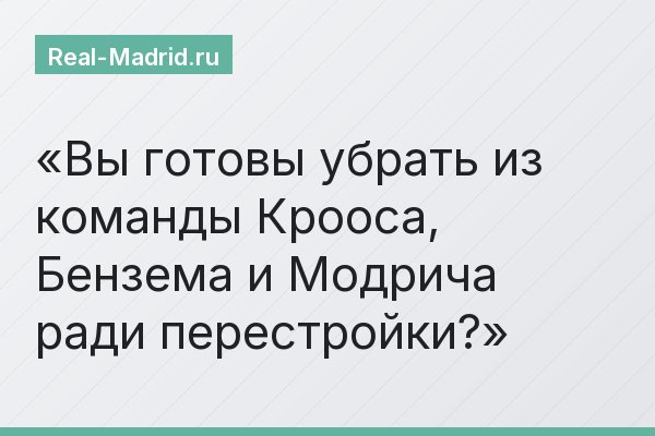 Вы готовы убрать из команды Крооса, Бензема и Модрича ради перестройки?