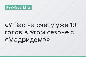 У Вас на счету уже 19 голов в этом сезоне с «Мадридом»