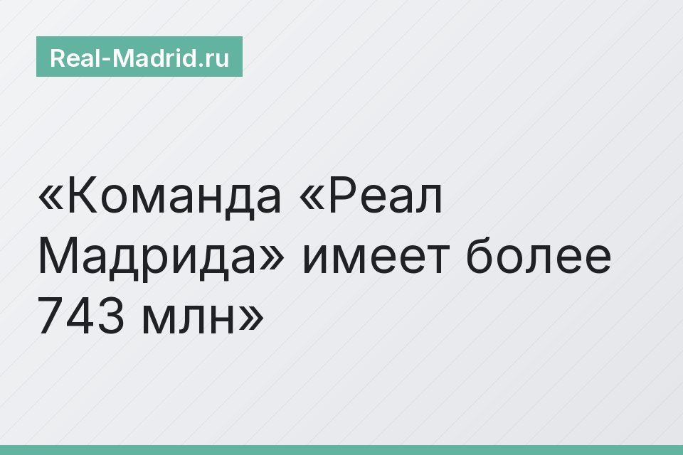 Команда «Реал Мадрида» имеет более 743 млн