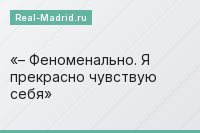 – Феноменально. Я прекрасно чувствую себя