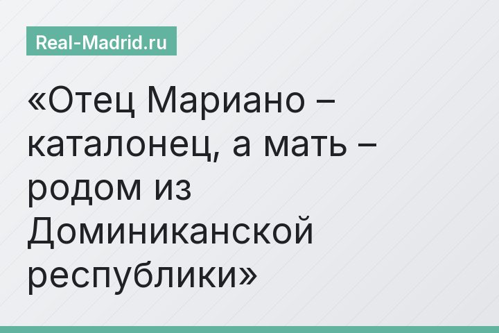 Отец Мариано – каталонец, а мать – родом из Доминиканской республики