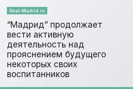 “Мадрид” продолжает вести активную деятельность над прояснением будущего некоторых своих воспитанников