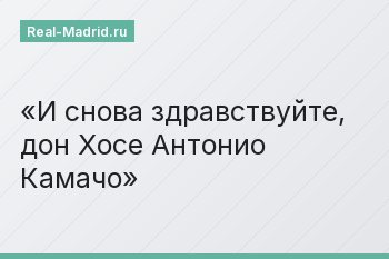 И снова здравствуйте, дон Хосе Антонио Камачо