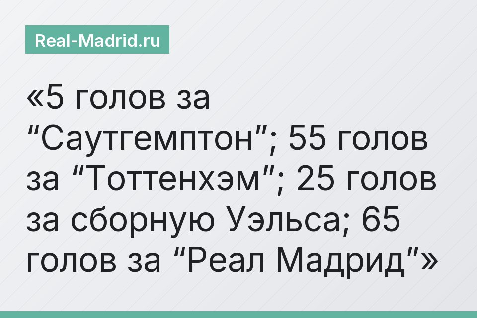 5 голов за “Саутгемптон”; 55 голов за “Тоттенхэм”; 25 голов за сборную Уэльса; 65 голов за “Реал Мадрид”