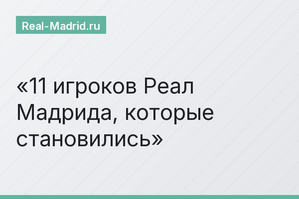 11 игроков Реал Мадрида, которые становились