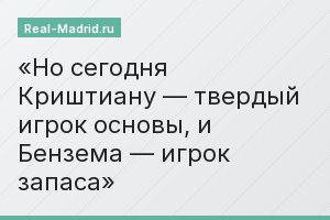 Но сегодня Криштиану — твердый игрок основы, и Бензема — игрок запаса