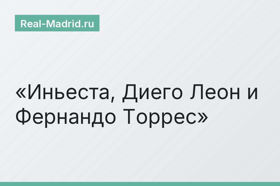 Иньеста, Диего Леон и Фернандо Торрес