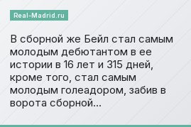 В сборной же Бейл стал самым молодым дебютантом в ее истории в 16 лет и 315 дней, кроме того, стал самым молодым голеадором, забив в ворота сборной…