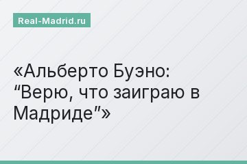Альберто Буэно: “Верю, что заиграю в Мадриде”