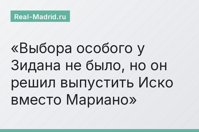 Выбора особого у Зидана не было, но он решил выпустить Иско вместо Мариано